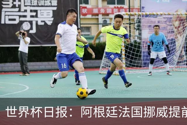 世界杯日报：阿根廷法国挪威提前出线 约旦两连败出局
