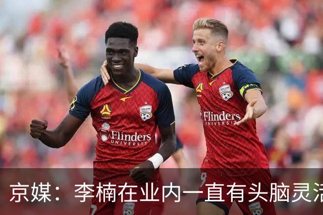 京媒：李楠在业内一直有头脑灵活&擅于变通的口碑 熟悉联赛的生态