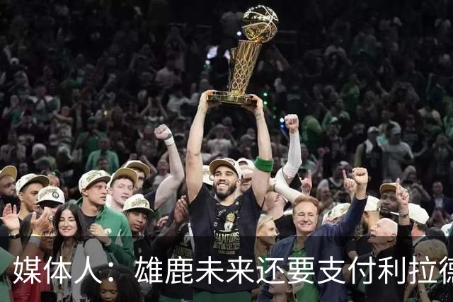媒体人：雄鹿未来还要支付利拉德的薪水 所以多几个首轮才划算