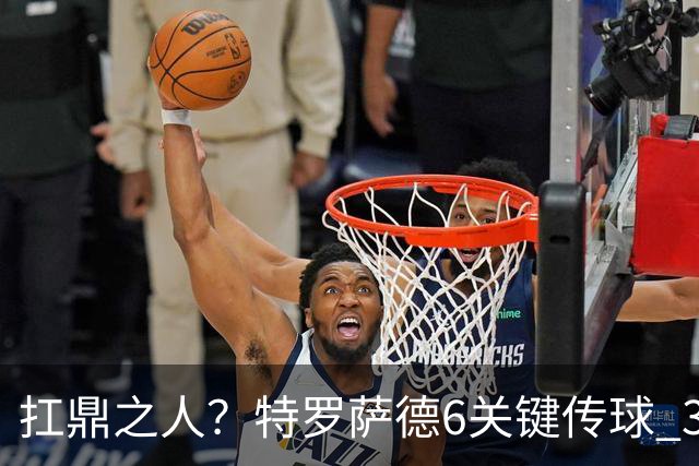 扛鼎之人？特罗萨德6关键传球 3次成功过人全场最高